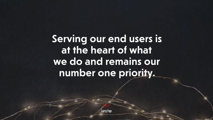 Serving our end users is at the heart of what we do and remains our number one priority. | Larry Page quote
