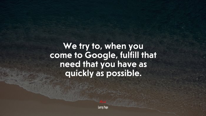 We try to, when you come to Google, fulfill that need that you have as quickly as possible. | Larry Page quote