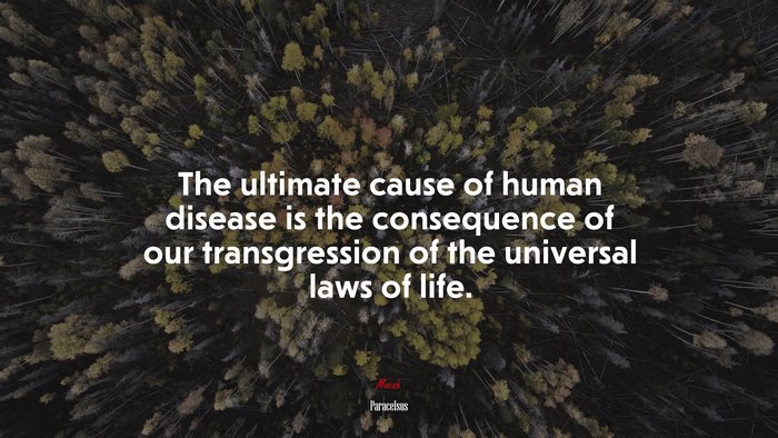 The ultimate cause of human disease is the consequence of our transgression of the universal laws of life. | Paracelsus quote