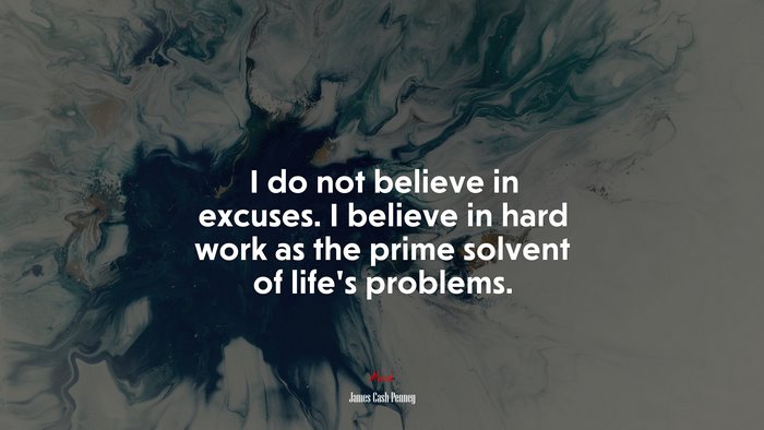 I do not believe in excuses. I believe in hard work as the prime solvent of life’s problems. | James Cash Penney quote