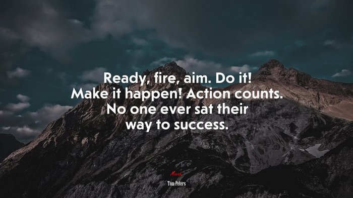 Ready, fire, aim. Do it! Make it happen! Action counts. No one ever sat their way to success. | Tom Peters quote