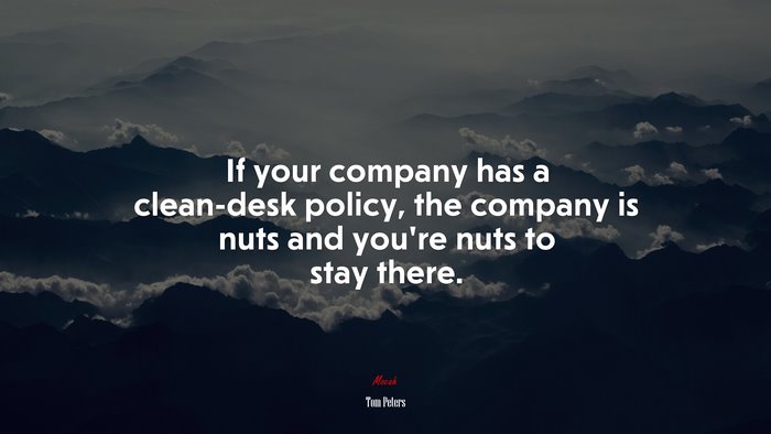 If your company has a clean-desk policy, the company is nuts and you’re nuts to stay there. | Tom Peters quote