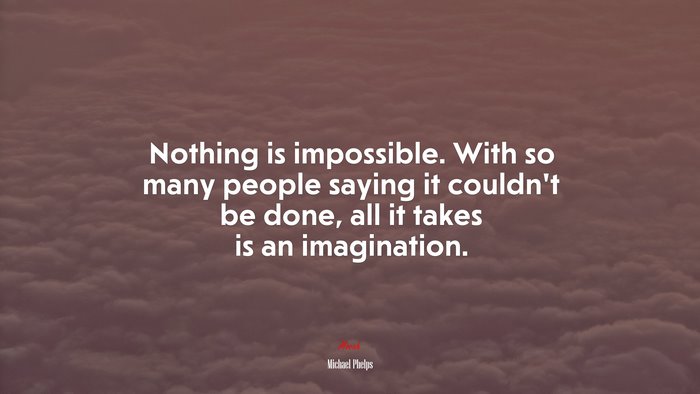 Nothing is impossible. With so many people saying it couldn’t be done, all it takes is an imagination. | Michael Phelps quote