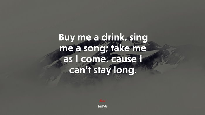 Buy me a drink, sing me a song; take me as I come, cause I can’t stay long. | Tom Petty quote