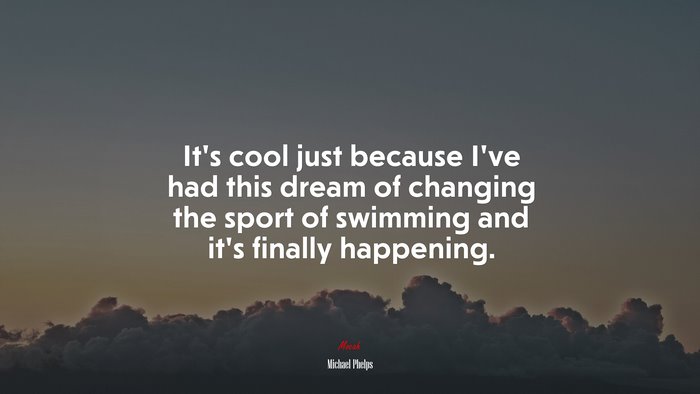 It’s cool just because I’ve had this dream of changing the sport of swimming and it’s finally happening. | Michael Phelps quote