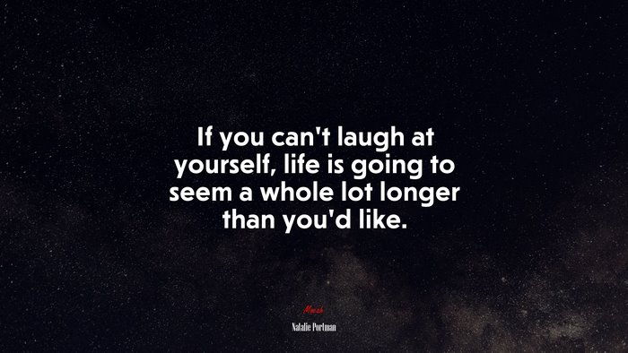 If you can’t laugh at yourself, life is going to seem a whole lot longer than you’d like. | Natalie Portman quote