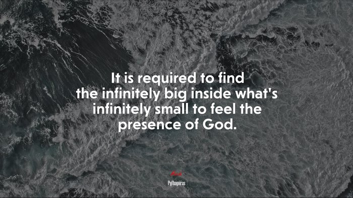It is required to find the infinitely big inside what’s infinitely small to feel the presence of God. | Pythagoras quote