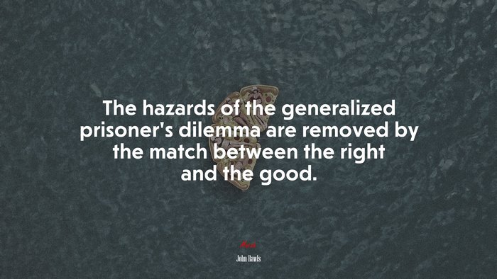 The hazards of the generalized prisoner’s dilemma are removed by the match between the right and the good. | John Rawls quote