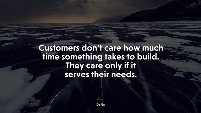 Customers don’t care how much time something takes to build. They care only if it serves their needs. | Eric Ries quote