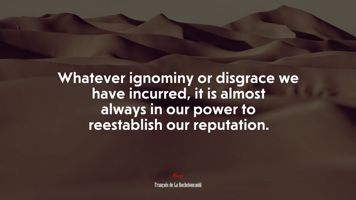 Whatever ignominy or disgrace we have incurred, it is almost always in our power to reestablish our reputation. | François de La Rochefoucauld quote