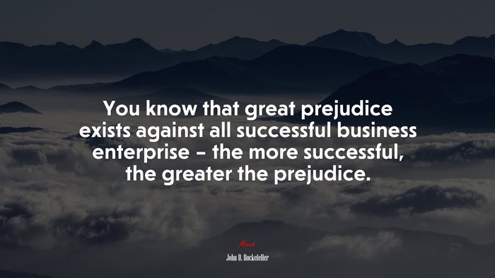 You know that great prejudice exists against all successful business enterprise – the more successful, the greater the prejudice. | John D. Rockefeller quote