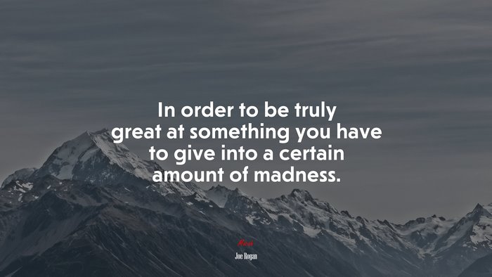 In order to be truly great at something you have to give into a certain amount of madness. | Joe Rogan quote