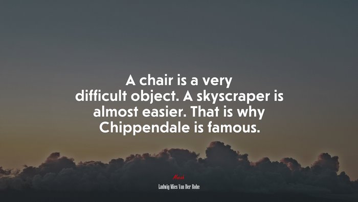 A chair is a very difficult object. A skyscraper is almost easier. That is why Chippendale is famous. | Ludwig Mies Van Der Rohe quote