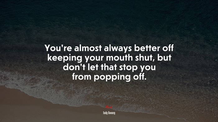 You’re almost always better off keeping your mouth shut, but don’t let that stop you from popping off. | Andy Rooney quote
