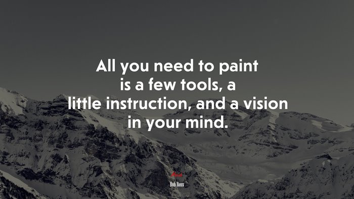 All you need to paint is a few tools, a little instruction, and a vision in your mind. | Bob Ross quote