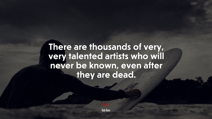 There are thousands of very, very talented artists who will never be known, even after they are dead. | Bob Ross quote