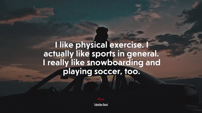 I like physical exercise. I actually like sports in general. I really like snowboarding and playing soccer, too. | Valentino Rossi quote