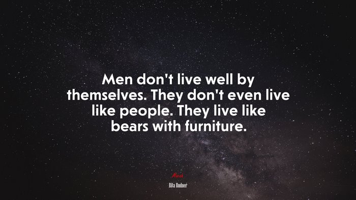 Men don’t live well by themselves. They don’t even live like people. They live like bears with furniture. | Rita Rudner quote