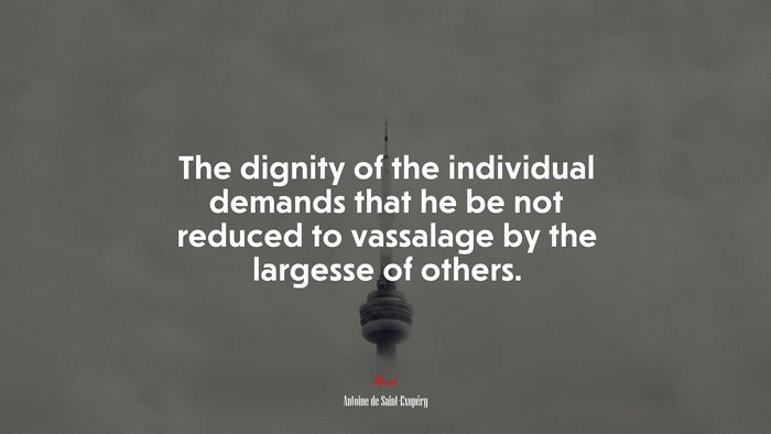 The dignity of the individual demands that he be not reduced to vassalage by the largesse of others. | Antoine de Saint-Exupéry quote