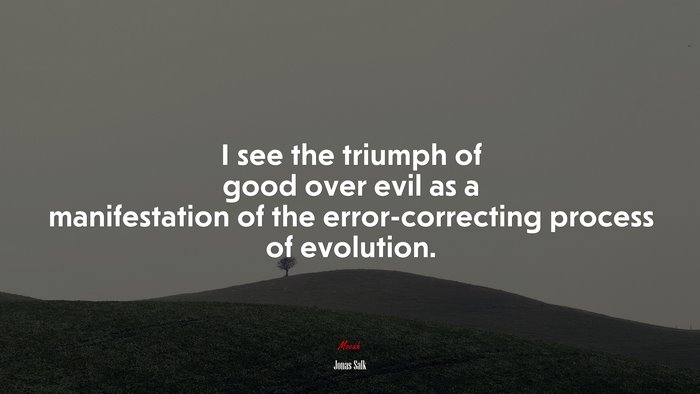 I see the triumph of good over evil as a manifestation of the error-correcting process of evolution. | Jonas Salk quote