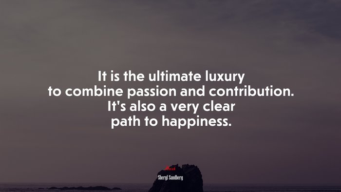 It is the ultimate luxury to combine passion and contribution. It’s also a very clear path to happiness. | Sheryl Sandberg quote