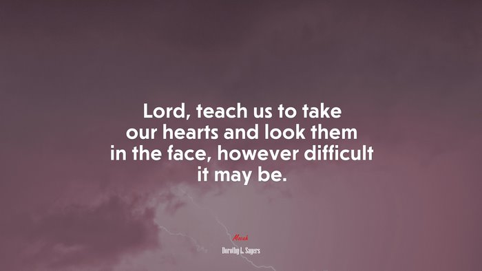 Lord, teach us to take our hearts and look them in the face, however difficult it may be. | Dorothy L. Sayers quote