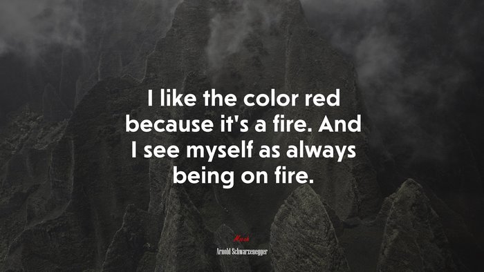 I like the color red because it’s a fire. And I see myself as always being on fire. | Arnold Schwarzenegger quote