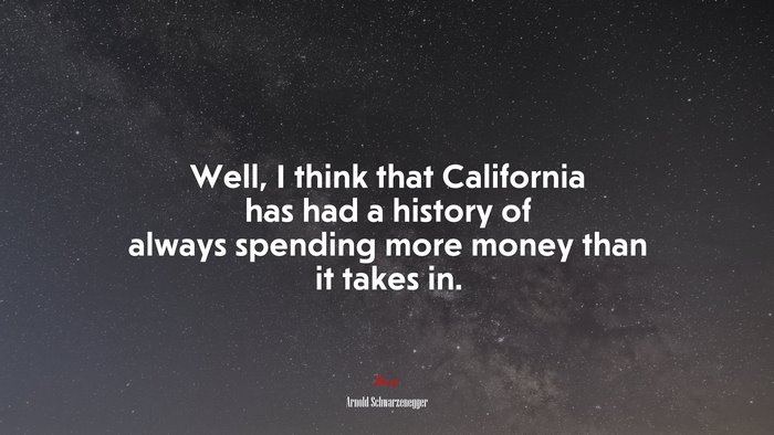 Well, I think that California has had a history of always spending more money than it takes in. | Arnold Schwarzenegger quote