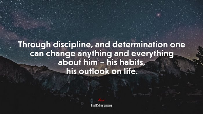 Through discipline, and determination one can change anything and everything about him – his habits, his outlook on life. | Arnold Schwarzenegger quote