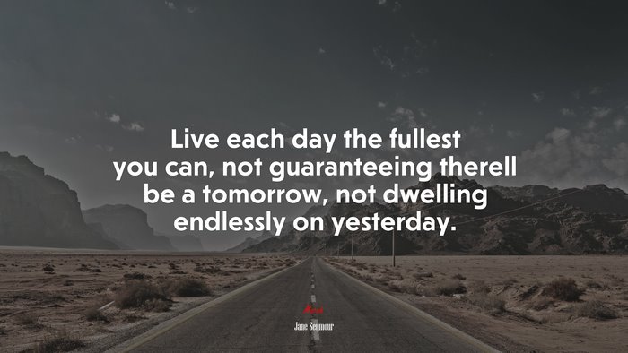 Live each day the fullest you can, not guaranteeing therell be a tomorrow, not dwelling endlessly on yesterday. | Jane Seymour quote