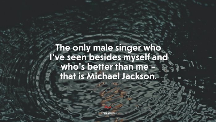 The only male singer who I’ve seen besides myself and who’s better than me – that is Michael Jackson. | Frank Sinatra quote