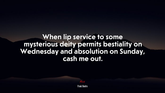 When lip service to some mysterious deity permits bestiality on Wednesday and absolution on Sunday, cash me out. | Frank Sinatra quote