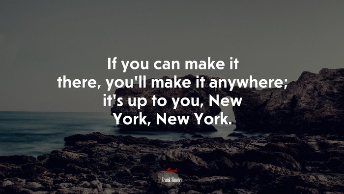 If you can make it there, you’ll make it anywhere; it’s up to you, New York, New York. | Frank Sinatra quote
