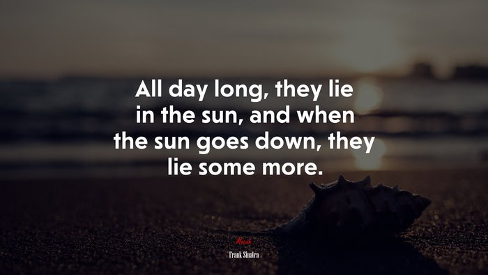 All day long, they lie in the sun, and when the sun goes down, they lie some more. | Frank Sinatra quote