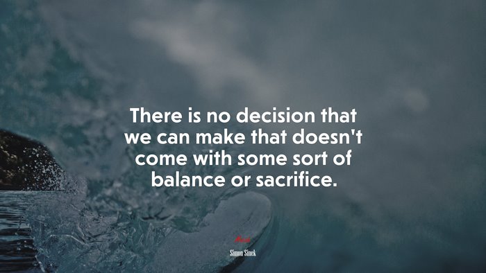 There is no decision that we can make that doesn’t come with some sort of balance or sacrifice. | Simon Sinek quote