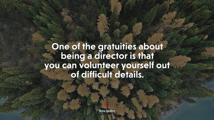 One of the gratuities about being a director is that you can volunteer yourself out of difficult details. | Steven Spielberg quote