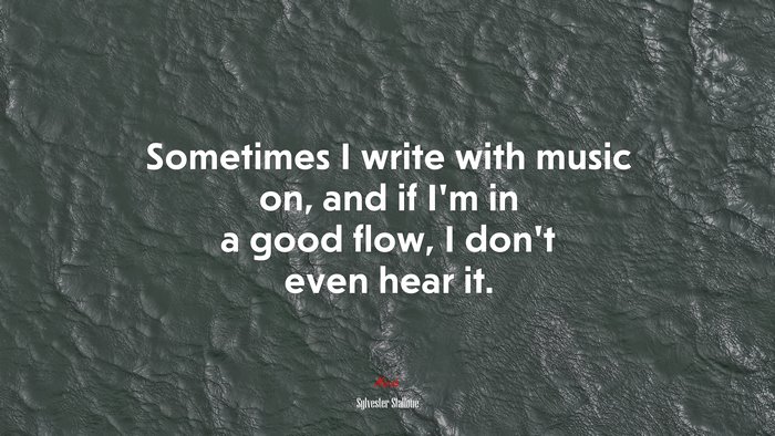 Sometimes I write with music on, and if I’m in a good flow, I don’t even hear it. | Sylvester Stallone quote