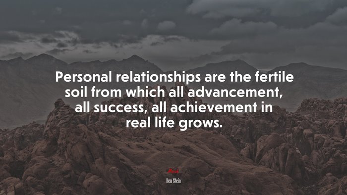 Personal relationships are the fertile soil from which all advancement, all success, all achievement in real life grows. | Ben Stein quote