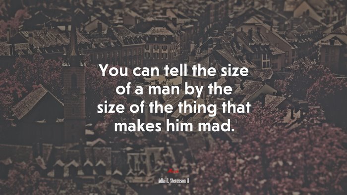 You can tell the size of a man by the size of the thing that makes him mad. | Adlai E. Stevenson II quote