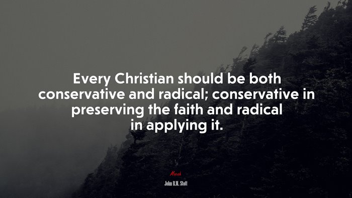 Every Christian should be both conservative and radical; conservative in preserving the faith and radical in applying it. | John R.W. Stott quote