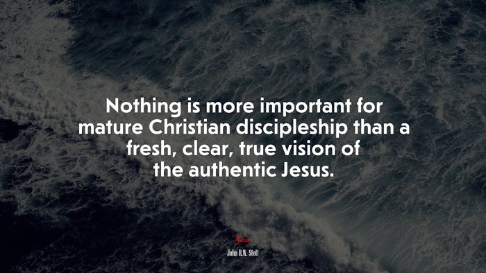 Nothing is more important for mature Christian discipleship than a fresh, clear, true vision of the authentic Jesus. | John R.W. Stott quote