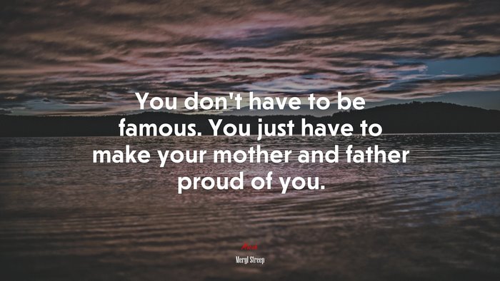 You don’t have to be famous. You just have to make your mother and father proud of you. | Meryl Streep quote