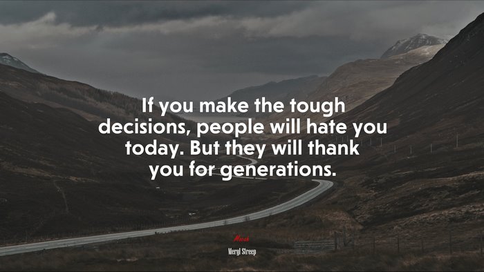 If you make the tough decisions, people will hate you today. But they will thank you for generations. | Meryl Streep quote