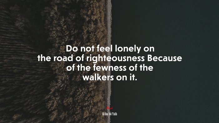Do not feel lonely on the road of righteousness Because of the fewness of the walkers on it. | Ali ibn Abi Talib quote