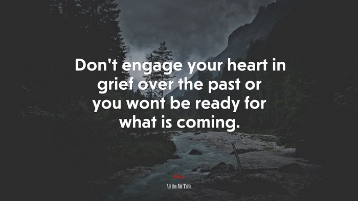 Don’t engage your heart in grief over the past or you wont be ready for what is coming. | Ali ibn Abi Talib quote