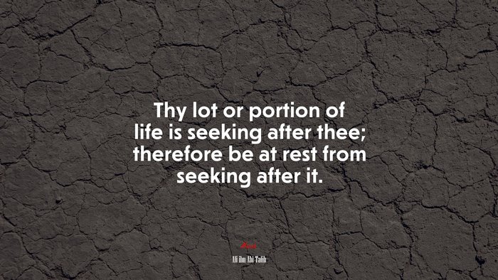 Thy lot or portion of life is seeking after thee; therefore be at rest from seeking after it. | Ali ibn Abi Talib quote