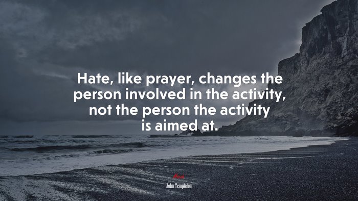 Hate, like prayer, changes the person involved in the activity, not the person the activity is aimed at. | John Templeton quote