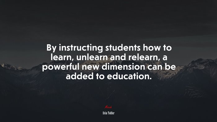 By instructing students how to learn, unlearn and relearn, a powerful new dimension can be added to education. | Alvin Toffler quote