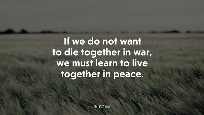 If we do not want to die together in war, we must learn to live together in peace. | Harry S. Truman quote