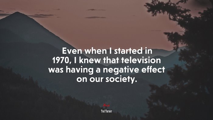 Even when I started in 1970, I knew that television was having a negative effect on our society. | Ted Turner quote